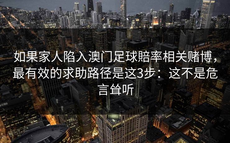 如果家人陷入澳门足球賠率相关赌博，最有效的求助路径是这3步：这不是危言耸听