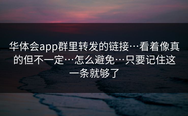 华体会app群里转发的链接…看着像真的但不一定…怎么避免…只要记住这一条就够了