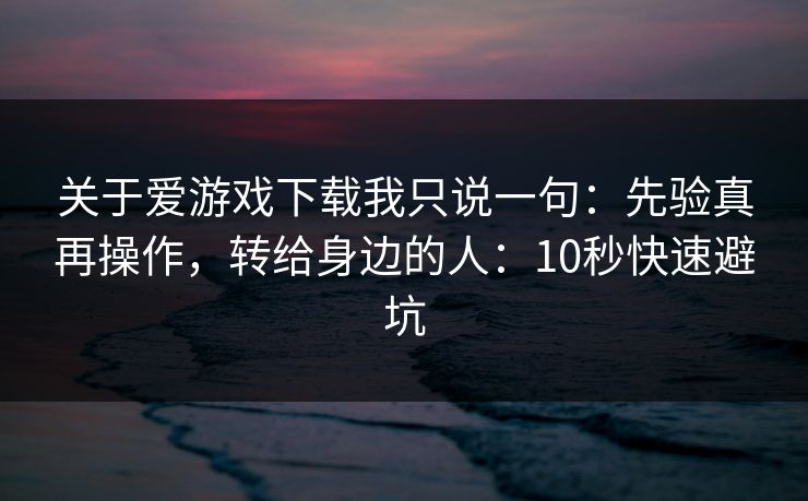 关于爱游戏下载我只说一句：先验真再操作，转给身边的人：10秒快速避坑