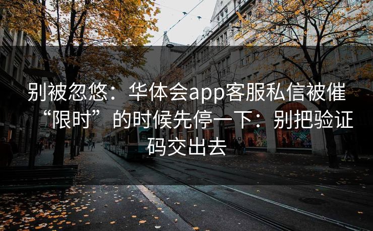 别被忽悠：华体会app客服私信被催“限时”的时候先停一下：别把验证码交出去