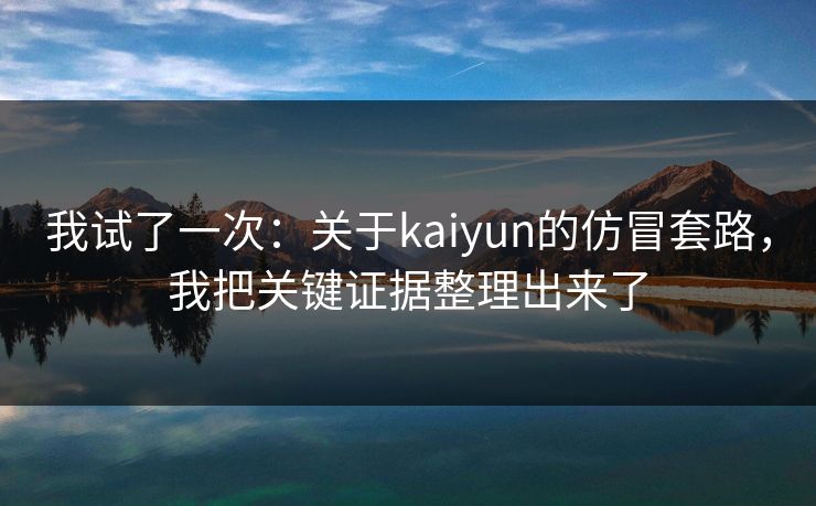 我试了一次：关于kaiyun的仿冒套路，我把关键证据整理出来了
