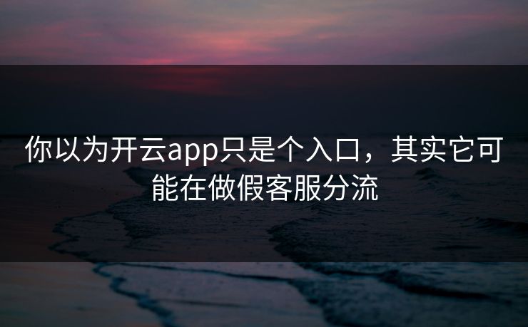 你以为开云app只是个入口，其实它可能在做假客服分流