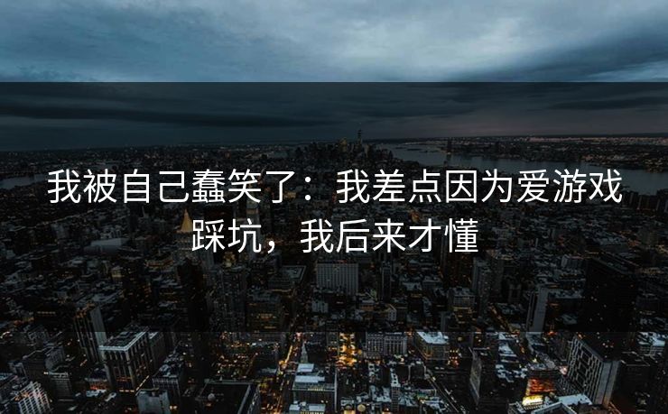 我被自己蠢笑了：我差点因为爱游戏踩坑，我后来才懂