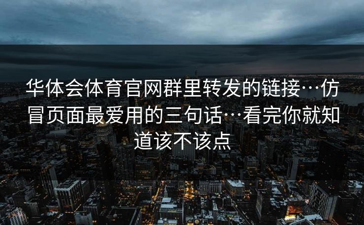 华体会体育官网群里转发的链接…仿冒页面最爱用的三句话…看完你就知道该不该点