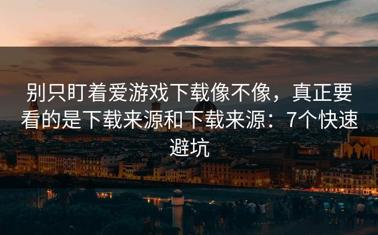 别只盯着爱游戏下载像不像，真正要看的是下载来源和下载来源：7个快速避坑