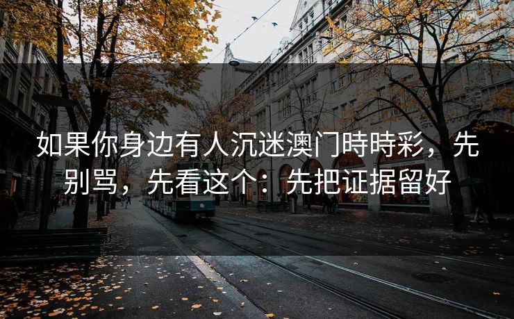 如果你身边有人沉迷澳门時時彩，先别骂，先看这个：先把证据留好
