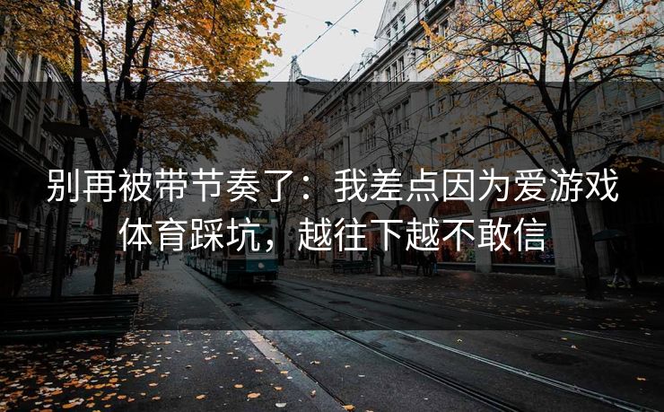 别再被带节奏了：我差点因为爱游戏体育踩坑，越往下越不敢信