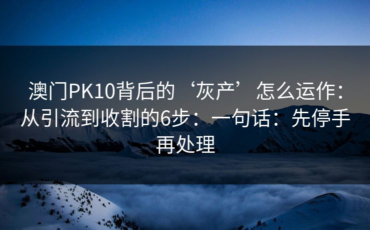澳门PK10背后的‘灰产’怎么运作：从引流到收割的6步：一句话：先停手再处理