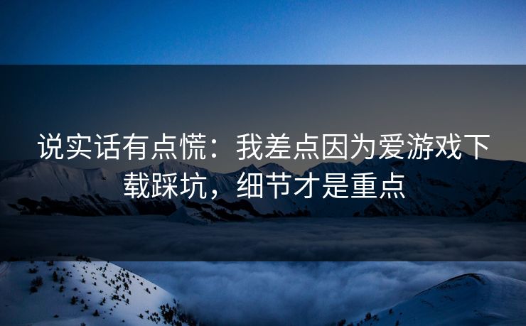 说实话有点慌：我差点因为爱游戏下载踩坑，细节才是重点