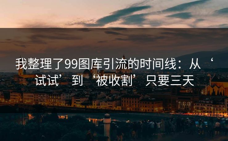 我整理了99图库引流的时间线：从‘试试’到‘被收割’只要三天