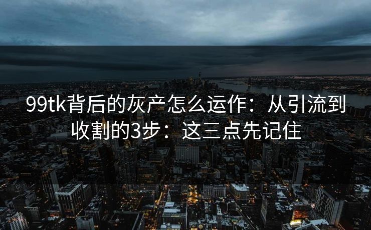 99tk背后的灰产怎么运作：从引流到收割的3步：这三点先记住