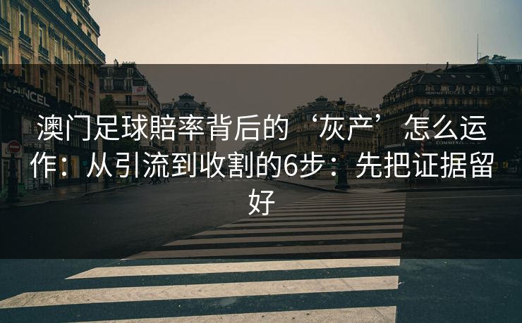 澳门足球賠率背后的‘灰产’怎么运作：从引流到收割的6步：先把证据留好