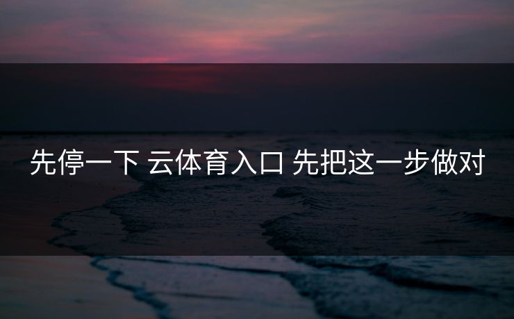 先停一下 云体育入口 先把这一步做对