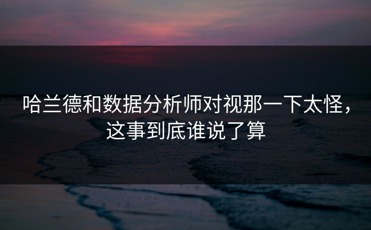 哈兰德和数据分析师对视那一下太怪，这事到底谁说了算