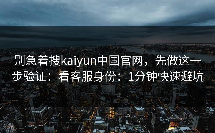 别急着搜kaiyun中国官网，先做这一步验证：看客服身份：1分钟快速避坑