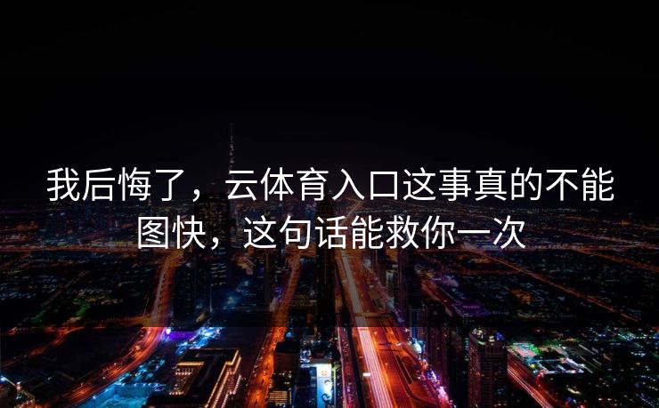 我后悔了，云体育入口这事真的不能图快，这句话能救你一次