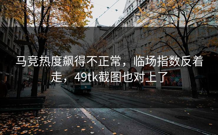马竞热度飙得不正常，临场指数反着走，49tk截图也对上了