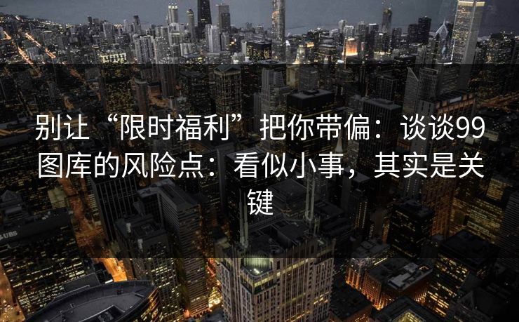别让“限时福利”把你带偏：谈谈99图库的风险点：看似小事，其实是关键