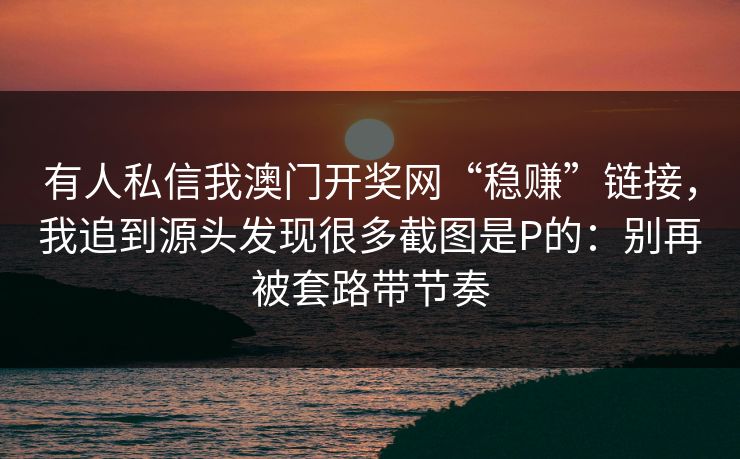 有人私信我澳门开奖网“稳赚”链接，我追到源头发现很多截图是P的：别再被套路带节奏
