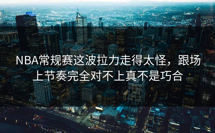 NBA常规赛这波拉力走得太怪，跟场上节奏完全对不上真不是巧合
