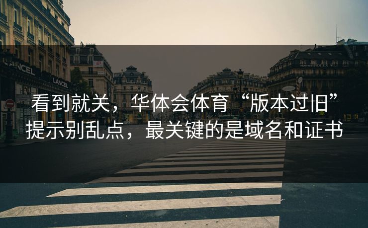 看到就关，华体会体育“版本过旧”提示别乱点，最关键的是域名和证书
