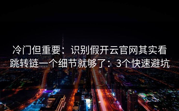 冷门但重要：识别假开云官网其实看跳转链一个细节就够了：3个快速避坑
