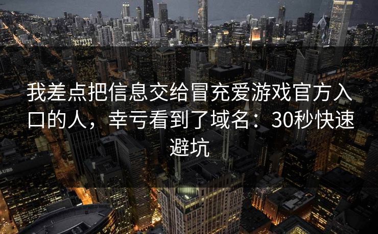 我差点把信息交给冒充爱游戏官方入口的人，幸亏看到了域名：30秒快速避坑