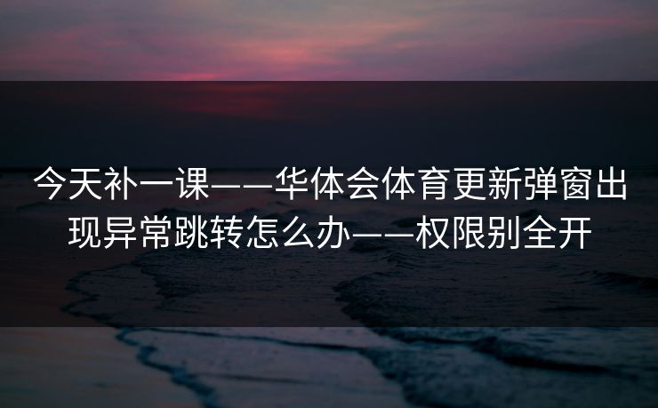 今天补一课——华体会体育更新弹窗出现异常跳转怎么办——权限别全开