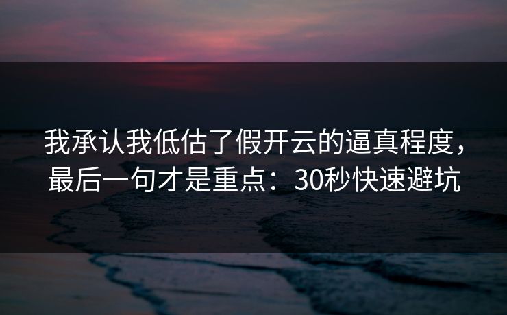 我承认我低估了假开云的逼真程度，最后一句才是重点：30秒快速避坑