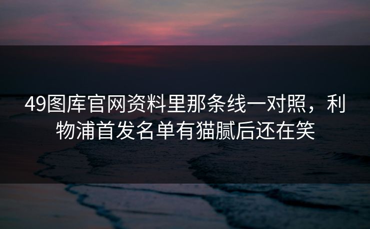 49图库官网资料里那条线一对照，利物浦首发名单有猫腻后还在笑