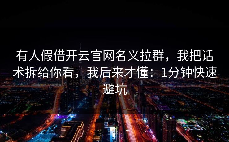 有人假借开云官网名义拉群,我把话术拆给你看,我后来才懂:1分钟快速避坑 有人假借开云官网名义拉群,我把话术拆给你看,我后来才懂:1分钟快速避坑