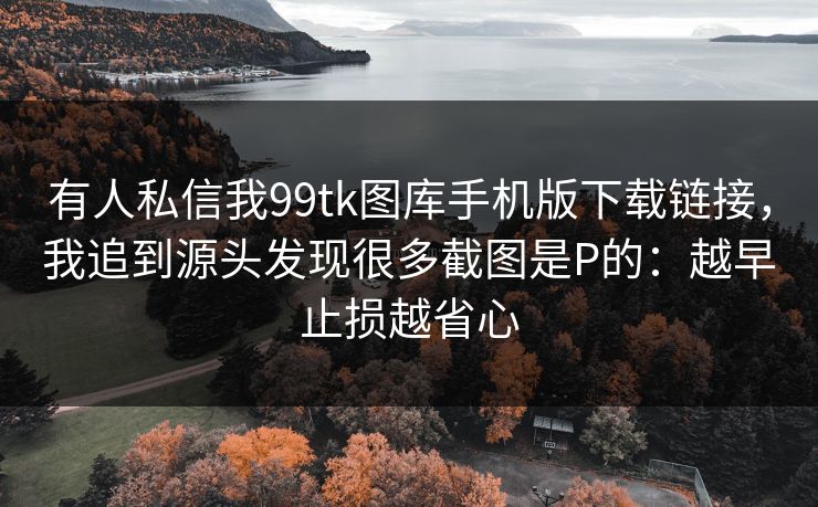 有人私信我99tk图库手机版下载链接，我追到源头发现很多截图是P的：越早止损越省心