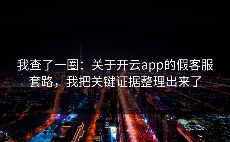 我查了一圈：关于开云app的假客服套路，我把关键证据整理出来了