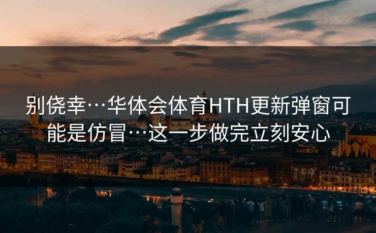 别侥幸…华体会体育HTH更新弹窗可能是仿冒…这一步做完立刻安心