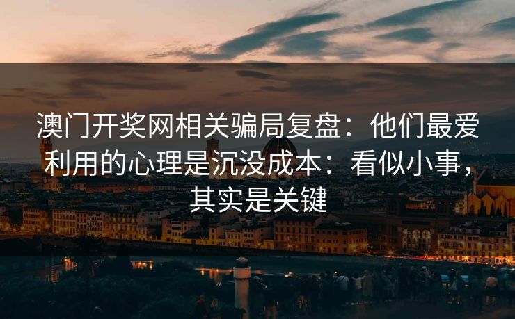 澳门开奖网相关骗局复盘：他们最爱利用的心理是沉没成本：看似小事，其实是关键