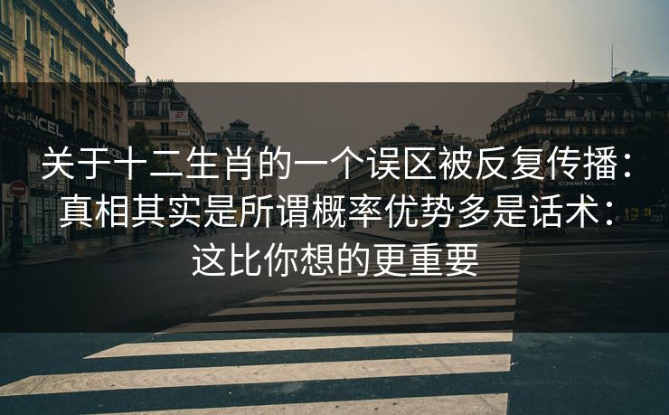 关于十二生肖的一个误区被反复传播：真相其实是所谓概率优势多是话术：这比你想的更重要