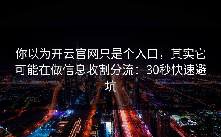 你以为开云官网只是个入口，其实它可能在做信息收割分流：30秒快速避坑