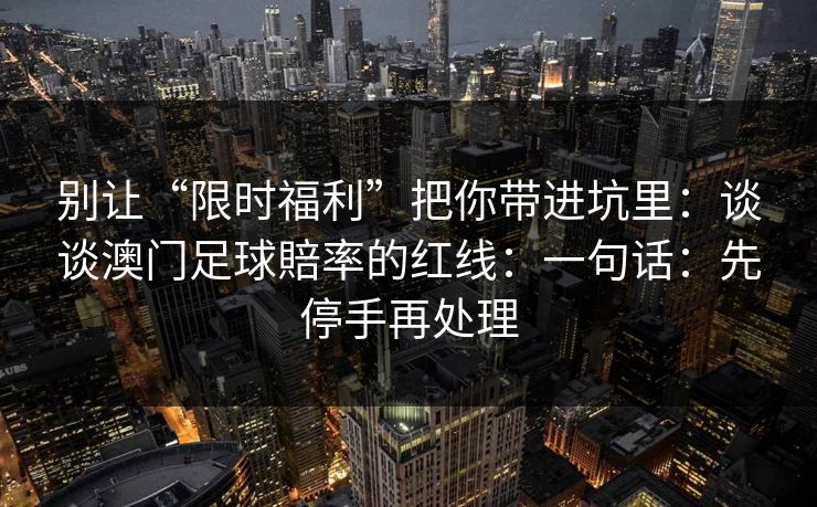 别让“限时福利”把你带进坑里：谈谈澳门足球賠率的红线：一句话：先停手再处理