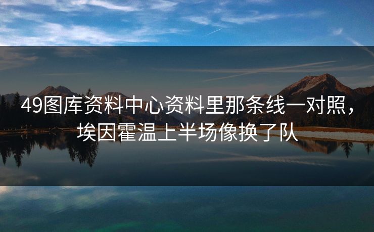 49图库资料中心资料里那条线一对照，埃因霍温上半场像换了队