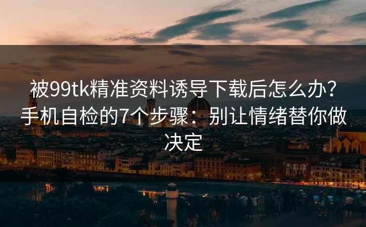 被99tk精准资料诱导下载后怎么办？手机自检的7个步骤：别让情绪替你做决定