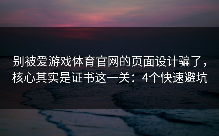别被爱游戏体育官网的页面设计骗了，核心其实是证书这一关：4个快速避坑