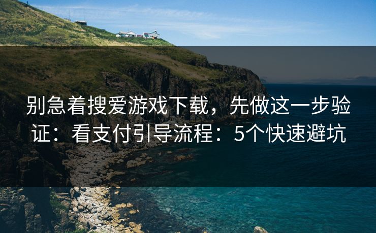 别急着搜爱游戏下载，先做这一步验证：看支付引导流程：5个快速避坑