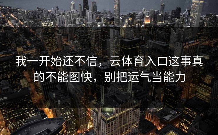 我一开始还不信，云体育入口这事真的不能图快，别把运气当能力