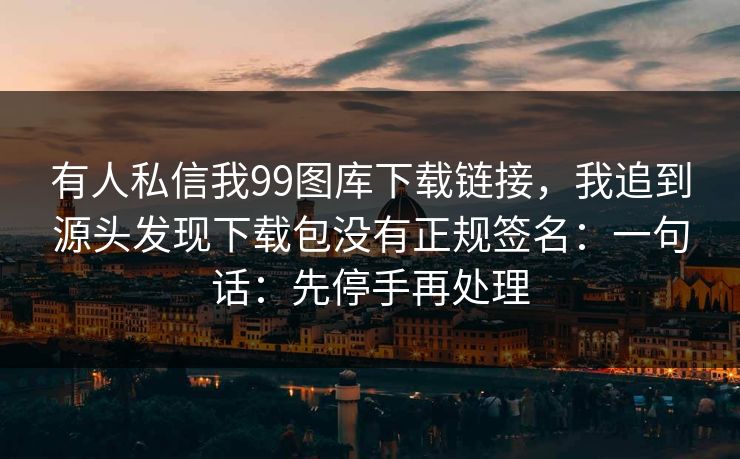 有人私信我99图库下载链接，我追到源头发现下载包没有正规签名：一句话：先停手再处理
