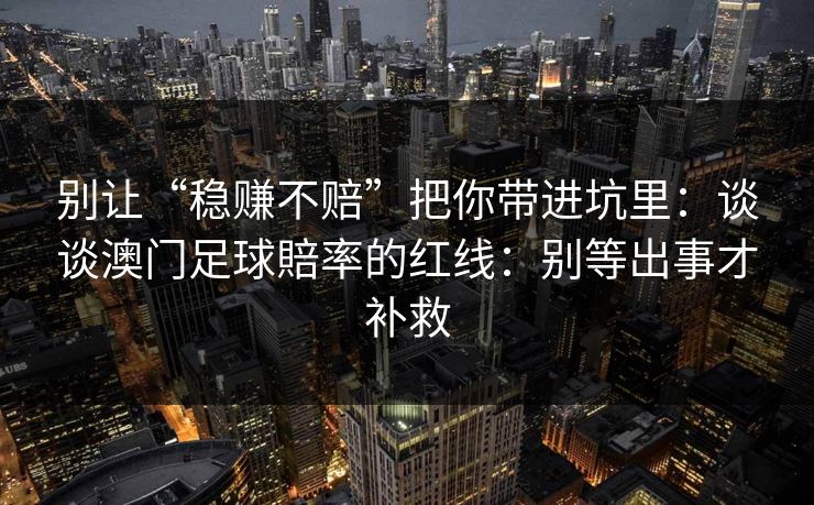 别让“稳赚不赔”把你带进坑里：谈谈澳门足球賠率的红线：别等出事才补救