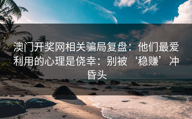 澳门开奖网相关骗局复盘：他们最爱利用的心理是侥幸：别被‘稳赚’冲昏头