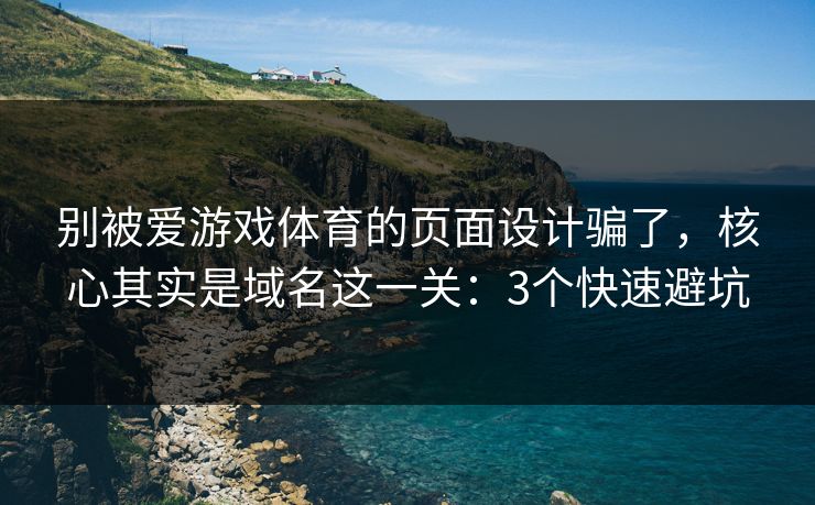 别被爱游戏体育的页面设计骗了，核心其实是域名这一关：3个快速避坑